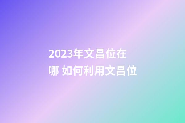 2023年文昌位在哪 如何利用文昌位